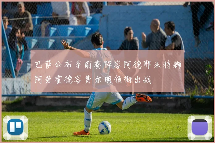 巴萨公布季前赛阵容阿德耶米特狮阿劳霍德容费尔明领衔出战