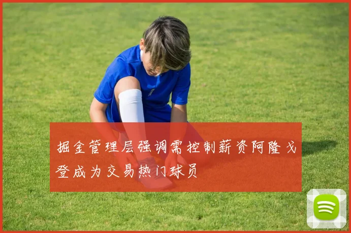 掘金管理层强调需控制薪资阿隆戈登成为交易热门球员