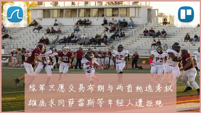 绿军只愿交易布朗与两首轮选秀权雄鹿求冈萨雷斯等年轻人遭拒绝