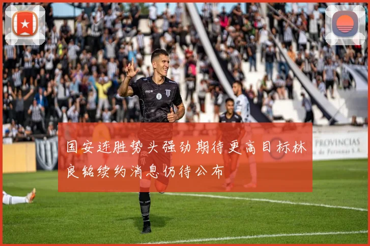 国安连胜势头强劲期待更高目标林良铭续约消息仍待公布