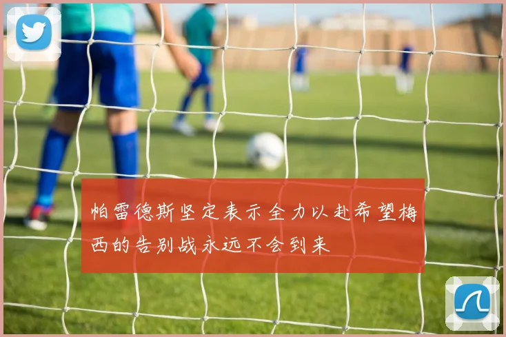 帕雷德斯坚定表示全力以赴希望梅西的告别战永远不会到来