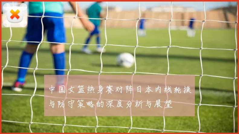 中国女篮热身赛对阵日本内线轮换与防守策略的深度分析与展望