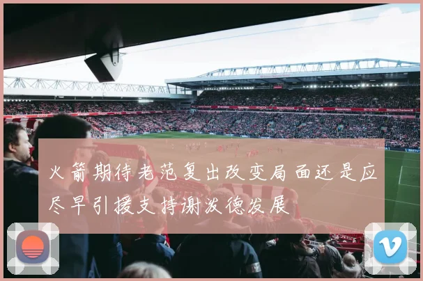 火箭期待老范复出改变局面还是应尽早引援支持谢泼德发展